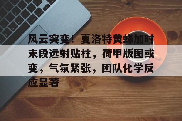 九游体育-关于风云突变！夏洛特黄蜂加时末段远射贴柱，荷甲版图或变，气氛紧张，团队化学反应显著的信息-九游体育